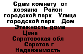 Сдам комнату  от хозяина › Район ­ городской парк › Улица ­ городской парк › Дом ­ 5 › Этажность дома ­ 9 › Цена ­ 6 000 - Саратовская обл., Саратов г. Недвижимость » Квартиры аренда   . Саратовская обл.,Саратов г.